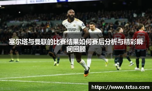 塞尔塔与曼联的比赛结果如何赛后分析与精彩瞬间回顾