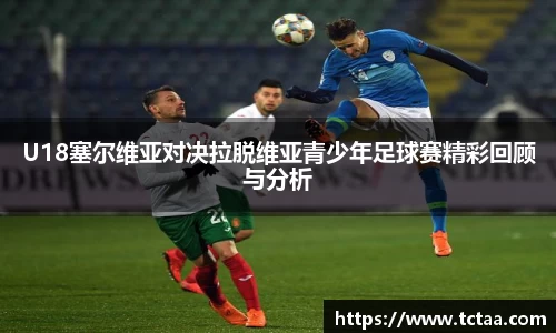 U18塞尔维亚对决拉脱维亚青少年足球赛精彩回顾与分析
