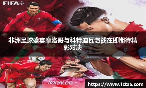 非洲足球盛宴摩洛哥与科特迪瓦激战在即期待精彩对决