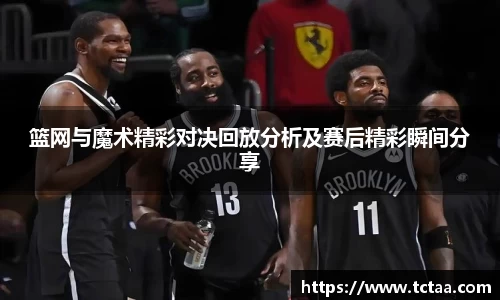 篮网与魔术精彩对决回放分析及赛后精彩瞬间分享
