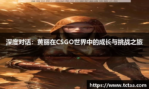 深度对话：黄丽在CSGO世界中的成长与挑战之旅